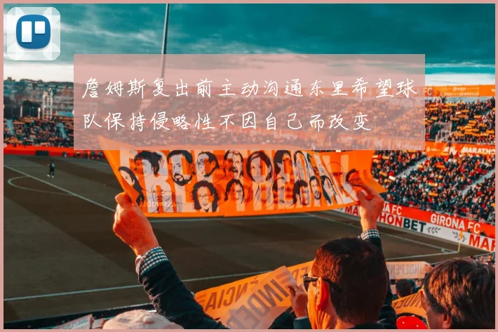 詹姆斯复出前主动沟通东里希望球队保持侵略性不因自己而改变