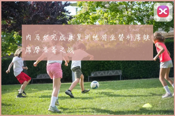 内马尔完成康复训练将坐替补席缺席摩洛哥之战