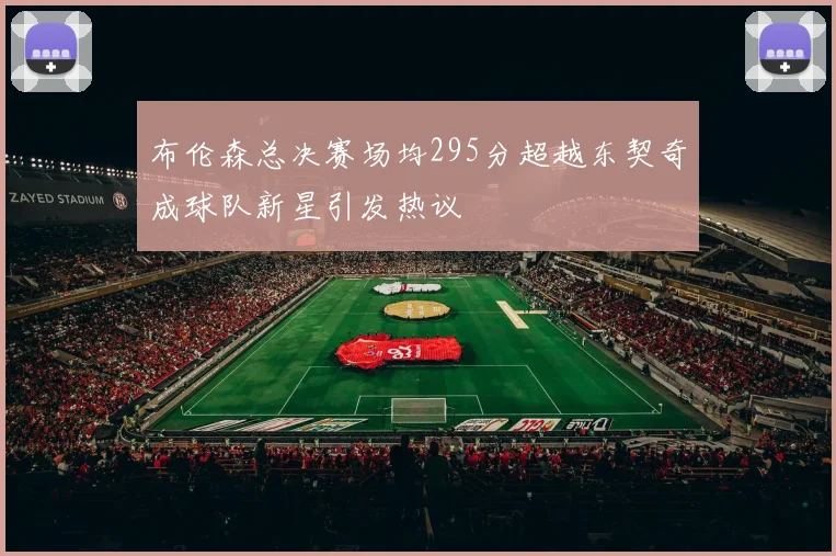 布伦森总决赛场均295分超越东契奇成球队新星引发热议
