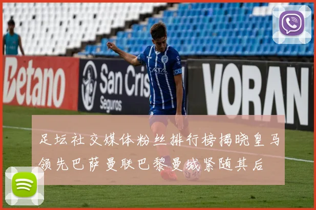 足坛社交媒体粉丝排行榜揭晓皇马领先巴萨曼联巴黎曼城紧随其后