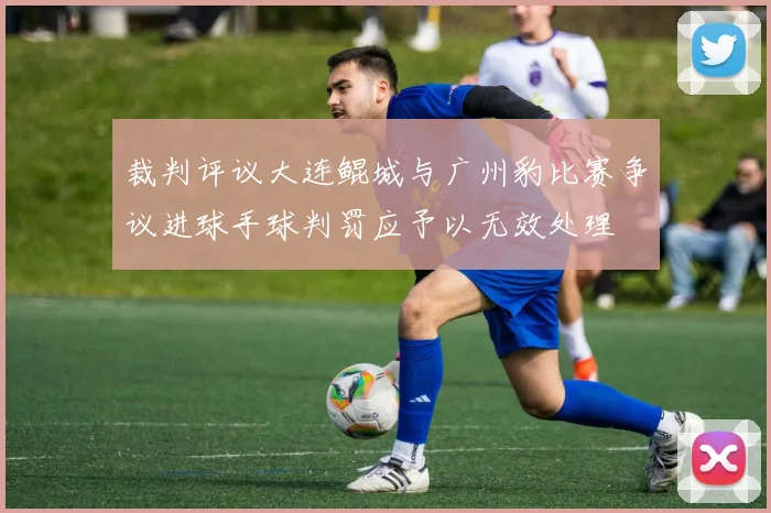 裁判评议大连鲲城与广州豹比赛争议进球手球判罚应予以无效处理