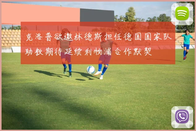 克洛普欲邀林德斯担任德国国家队助教期待延续利物浦合作默契