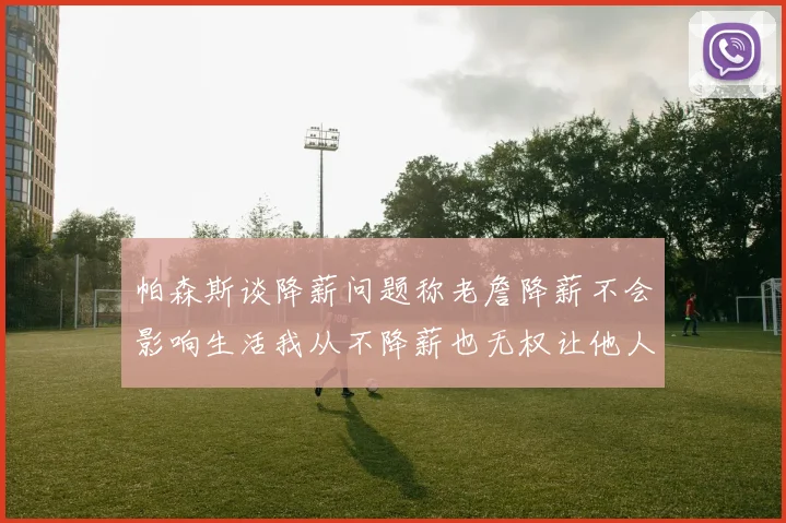 帕森斯谈降薪问题称老詹降薪不会影响生活我从不降薪也无权让他人降薪