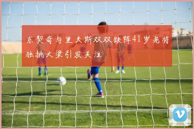 东契奇与里夫斯双双缺阵41岁老将独挑大梁引发关注