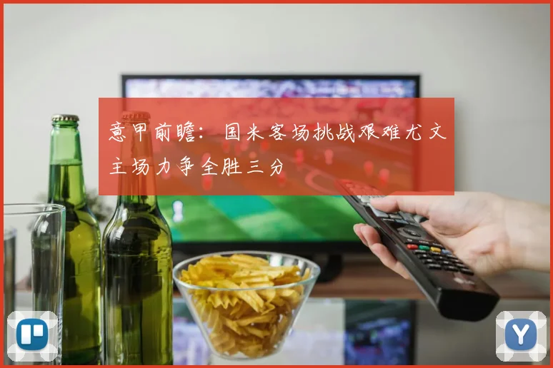 意甲前瞻：国米客场挑战艰难尤文主场力争全胜三分