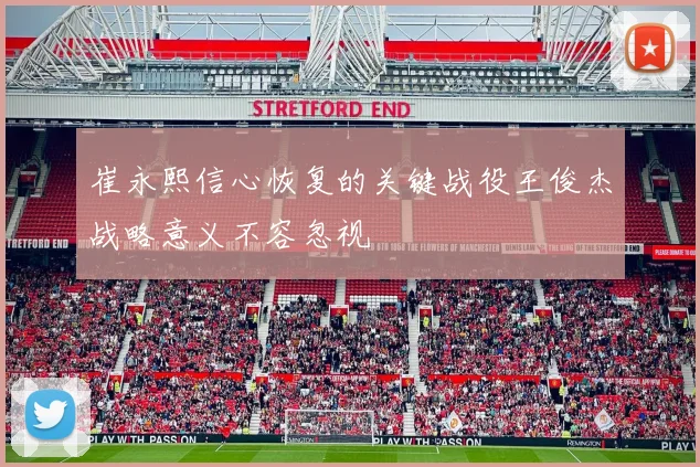崔永熙信心恢复的关键战役王俊杰战略意义不容忽视