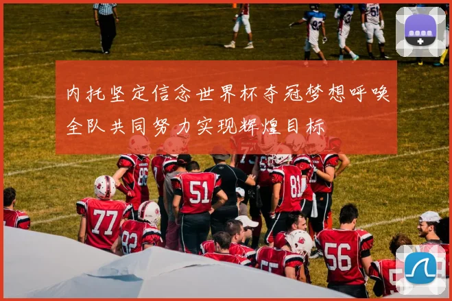 内托坚定信念世界杯夺冠梦想呼唤全队共同努力实现辉煌目标