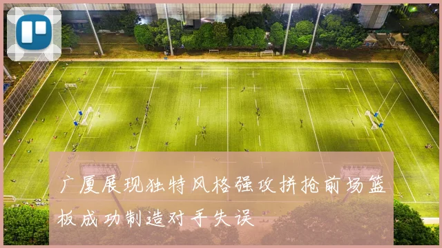 广厦展现独特风格强攻拼抢前场篮板成功制造对手失误