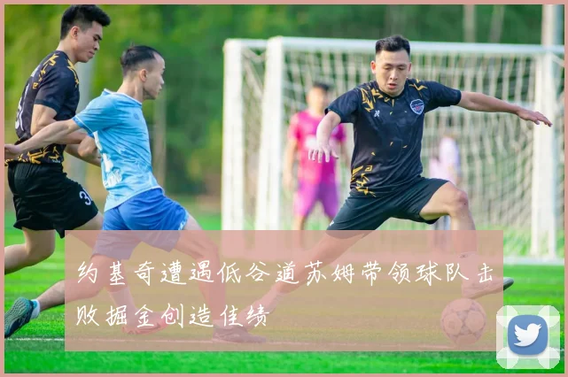 约基奇遭遇低谷道苏姆带领球队击败掘金创造佳绩