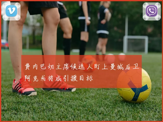 费内巴切主席候选人盯上曼城后卫阿克或将成引援目标