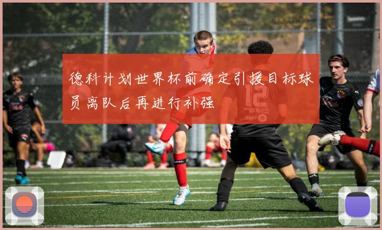 德科计划世界杯前确定引援目标球员离队后再进行补强