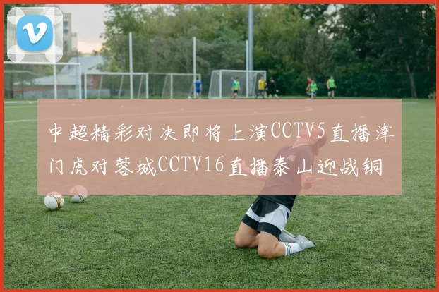 中超精彩对决即将上演CCTV5直播津门虎对蓉城CCTV16直播泰山迎战铜梁龙