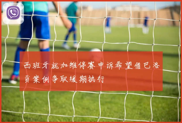 西班牙就加维停赛申诉希望借巴洛贡案例争取缓期执行
