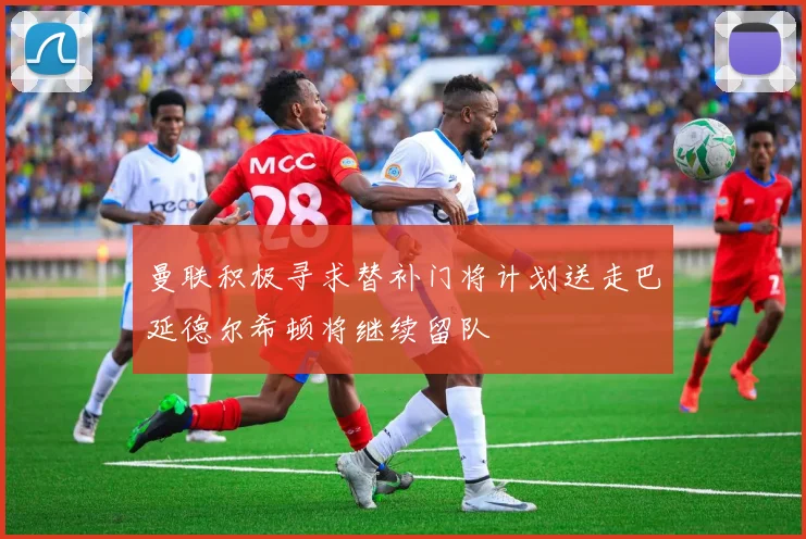 曼联积极寻求替补门将计划送走巴延德尔希顿将继续留队