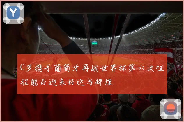 C罗携手葡萄牙再战世界杯第六次征程能否迎来好运与辉煌
