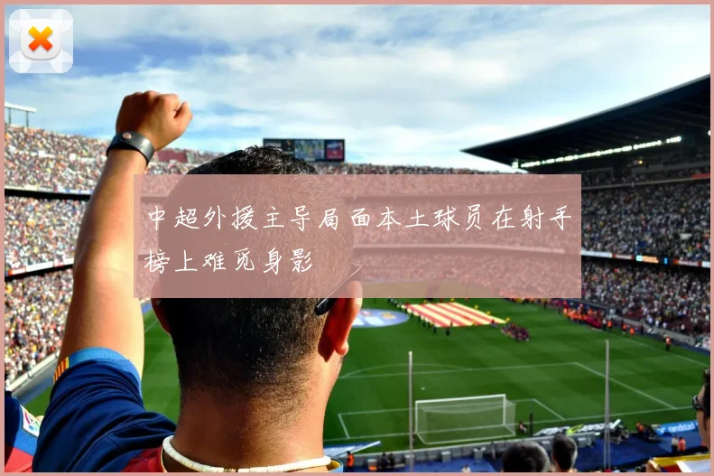 中超外援主导局面本土球员在射手榜上难觅身影