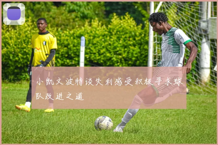 小凯文波特谈失利感受积极寻求球队改进之道