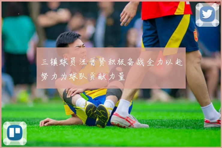 三镇球员汪晋贤积极备战全力以赴努力为球队贡献力量