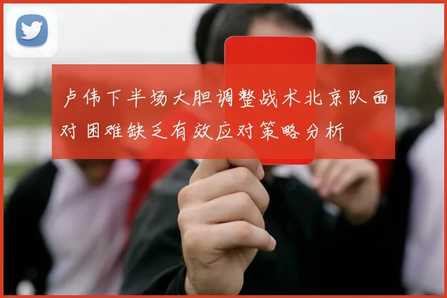 卢伟下半场大胆调整战术北京队面对困难缺乏有效应对策略分析