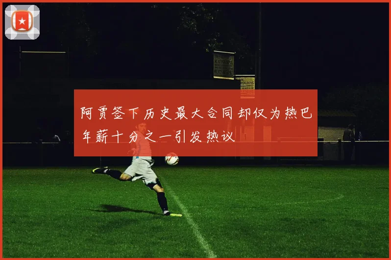 阿贾签下历史最大合同却仅为热巴年薪十分之一引发热议