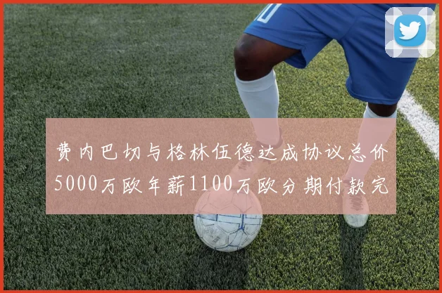 费内巴切与格林伍德达成协议总价5000万欧年薪1100万欧分期付款完成交易