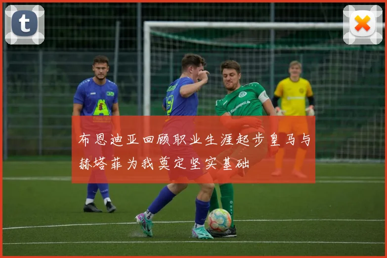布恩迪亚回顾职业生涯起步皇马与赫塔菲为我奠定坚实基础