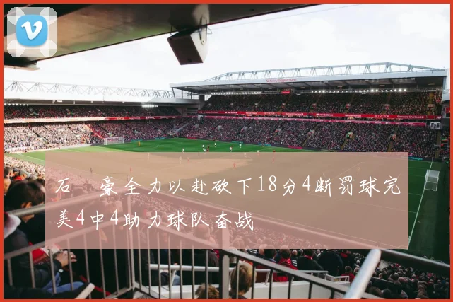 石洺豪全力以赴砍下18分4断罚球完美4中4助力球队奋战