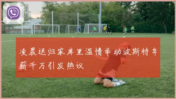 凌晨送归家库里温情举动波斯特年薪千万引发热议